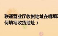 联通营业厅收货地址在哪填写（中国移动网上营业厅上面如何填写收货地址）