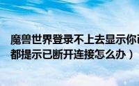 魔兽世界登录不上去显示你已断开连接（魔兽世界每次登陆都提示已断开连接怎么办）