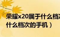 荣耀x20属于什么档次的手机（荣耀x20属于什么档次的手机）
