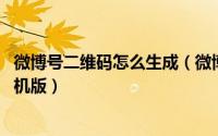微博号二维码怎么生成（微博二维码的生成方式 电脑版和手机版）