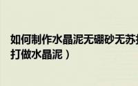 如何制作水晶泥无硼砂无苏打（怎么做不用硼砂也不用小苏打做水晶泥）