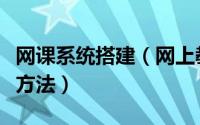 网课系统搭建（网上教学课堂平台的搭建操作方法）