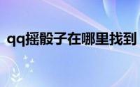 qq摇骰子在哪里找到（qq摇骰子在哪里找）
