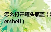怎么打开罐头瓶盖（怎么打开windows powershell）