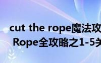 cut the rope魔法攻略（怪物吃糖果Cut the Rope全攻略之1-5关攻略）