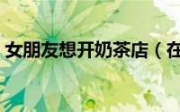 女朋友想开奶茶店（在奶茶店把女朋友做了）