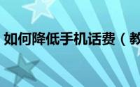 如何降低手机话费（教你如何节省手机话费）