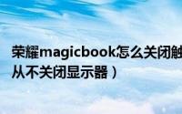 荣耀magicbook怎么关闭触屏（华为荣耀MagicBooK如何从不关闭显示器）