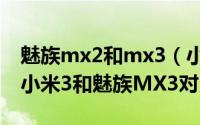 魅族mx2和mx3（小米3和魅族MX3哪个好 小米3和魅族MX3对比）