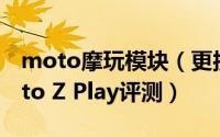 moto摩玩模块（更接地气的模块化手机 Moto Z Play评测）