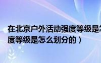 在北京户外活动强度等级是怎么划分的（在北京户外活动强度等级是怎么划分的）