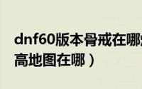 dnf60版本骨戒在哪爆（dnf手游骨戒爆率最高地图在哪）