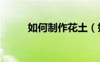 如何制作花土（如何制作花信子）