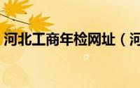 河北工商年检网址（河北工商年检网上申报）