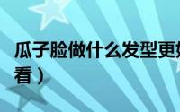 瓜子脸做什么发型更好（瓜子脸做什么发型好看）