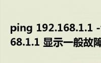 ping 192.168.1.1 -t如何停止（ping 192.168.1.1 显示一般故障怎么办）