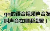qq的语音视频声音怎么设置（QQ语音视频呼叫声音在哪里设置）