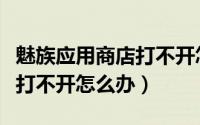 魅族应用商店打不开怎么回事（魅族应用商店打不开怎么办）