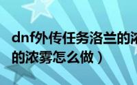 dnf外传任务洛兰的浓雾（DNF外传任务洛兰的浓雾怎么做）
