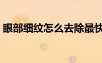 眼部细纹怎么去除最快（眼部细纹怎么祛除）