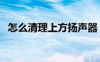 怎么清理上方扬声器（怎么清理上网痕迹）