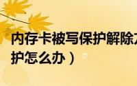 内存卡被写保护解除方法视频（内存卡被写保护怎么办）