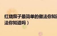 红烧茄子最简单的做法你知道吗作文（红烧茄子最简单的做法你知道吗）