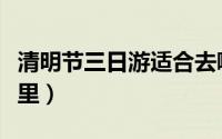 清明节三日游适合去哪里（清明节三日游去哪里）