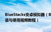 BlueStacks安卓模拟器（BlueStacks(蓝叠)安卓模拟器安装与使用视频教程）