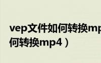 vep文件如何转换mp4格式工厂（vep文件如何转换mp4）