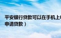 平安银行贷款可以在手机上申请吗（平安银行如何在手机上申请贷款）