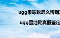 ugg果冻靴怎么辨别真假（UGG鉴定真假 | ugg雪地靴真假鉴定真伪）