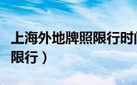 上海外地牌照限行时间和范围（上海外地牌照限行）