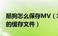 酷狗怎么保存MV（怎么找到酷狗音乐上MV的缓存文件）