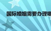 国际婚姻需要办理哪些手续（国际婚介）