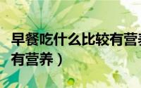 早餐吃什么比较有营养一些（早餐吃什么比较有营养）