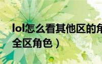 lol怎么看其他区的角色（英雄联盟如何查询全区角色）