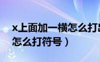 x上面加一横怎么打出来手机（x上面加一横怎么打符号）
