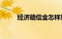 经济赔偿金怎样算（经济赔偿金）