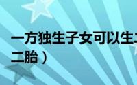 一方独生子女可以生二胎么（一方独生子女生二胎）