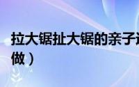 拉大锯扯大锯的亲子运动（拉大锯扯大锯怎么做）