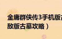 金庸群侠传3手机版古墓派（金庸群侠传3无敌版古墓攻略）