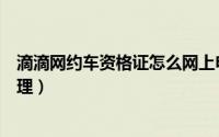 滴滴网约车资格证怎么网上申请（滴滴网约车资格证怎么办理）