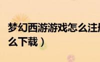 梦幻西游游戏怎么注册账号（梦幻西游游戏怎么下载）