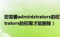 您需要administrators的权限才能删除（需要来自administrators的权限才能删除）