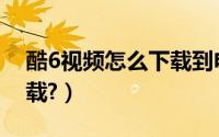 酷6视频怎么下载到电脑（酷6网视频怎么下载?）