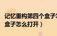 记忆重构第四个盒子怎么开（记忆重构第四个盒子怎么打开）