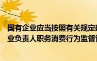 国有企业应当按照有关规定建立健全职务消费制度（国有企业负责人职务消费行为监督管理暂行办法）