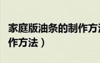 家庭版油条的制作方法窍门（家庭版油条的制作方法）