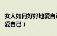 女人如何好好地爱自己男人（女人如何好好地爱自己）